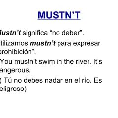 MUSTN'T: "No debes nadar en el río. Es peligroso." La prohibición es clara.