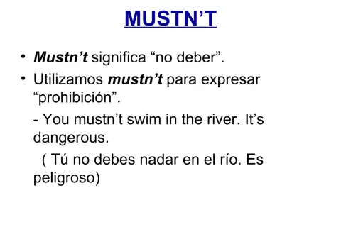 MUSTN'T: "No debes nadar en el río. Es peligroso." La prohibición es clara.