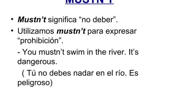 MUSTN'T: "No debes nadar en el río. Es peligroso." La prohibición es clara.